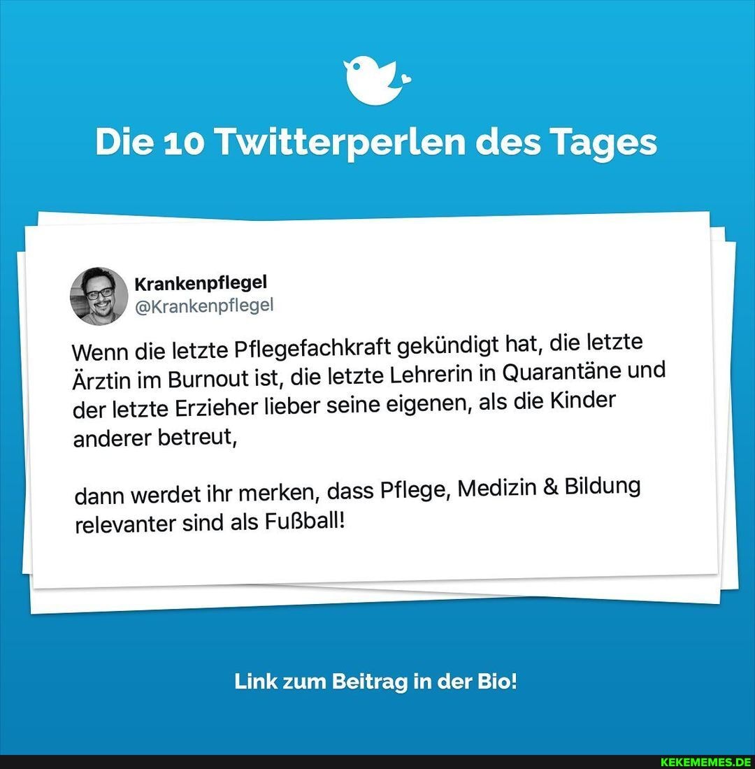 Die 10 Twitterperlen des Tages
Krenkenpflegel
Wenn die letzte Pflegefachkraft gekündigt hat, die letzte
Ärztin im Burnout ist, die letzte Lehrerin in Quarantäne und der letzte Erzieher lieber seine eigenen, als die Kinder anderer betreut,
dann werdet ihr merken, dass Pflege, Medizin & Bildung relevanter sind als Fußball!
Link zum Beitrag in der Bio!