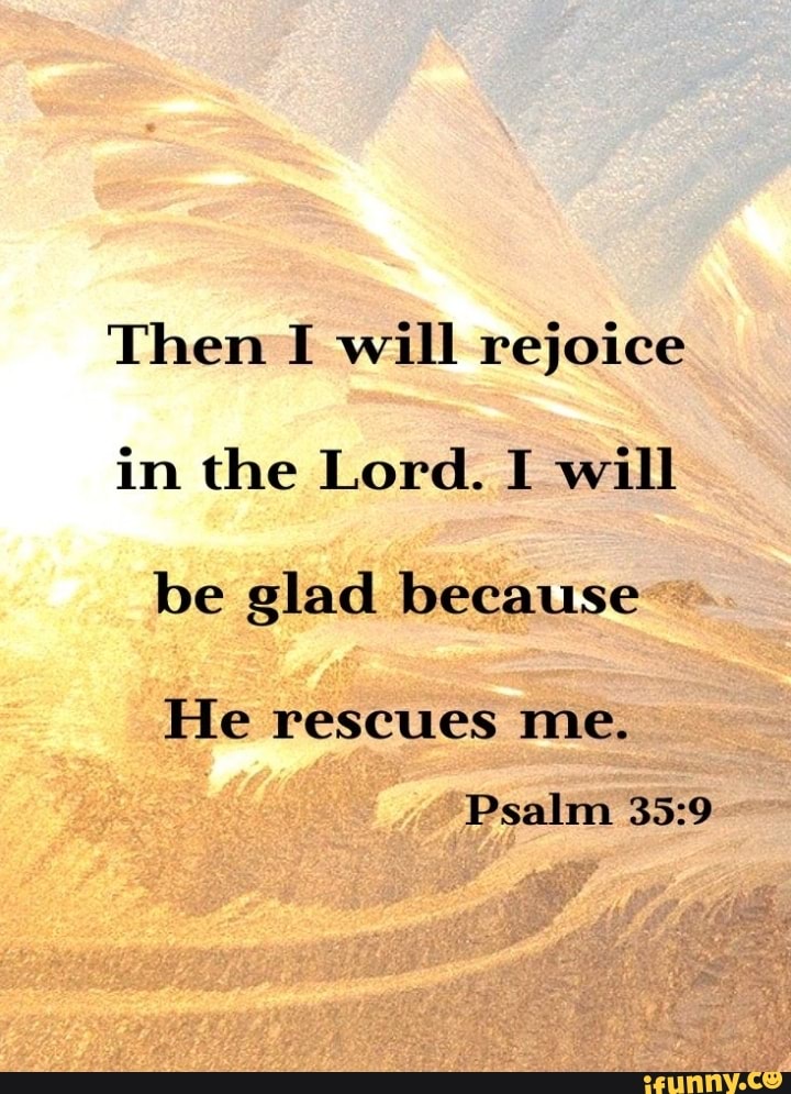 Then I will rejoice in the Lord. I will be glad because He rescues me ...