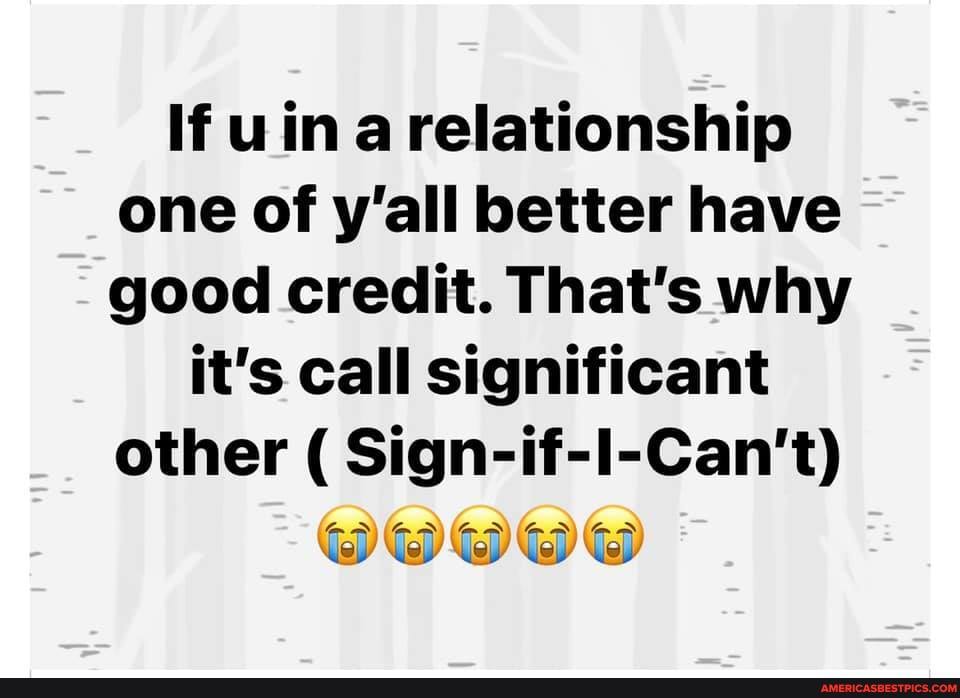 If uin a relationship one of all better have good credit. That's why
it's call significant other ( Sign-if-I-Can't)