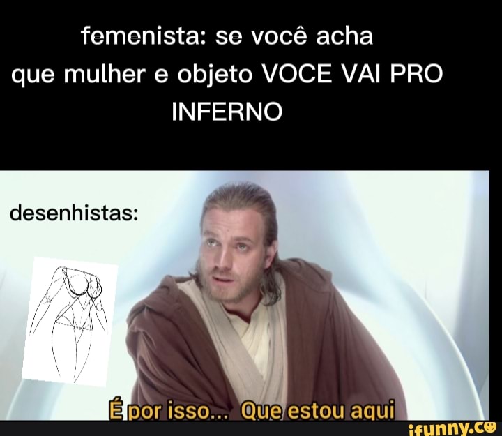 femoenista: se você acha que mulher e objeto VOCE VAI PRO INFERNO
desenhistas:
Epor isso... estou aqui