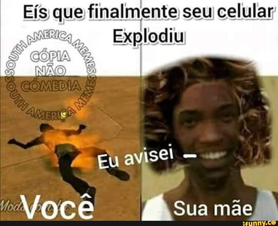 Eís que finalmente, seu celular
Explodiu