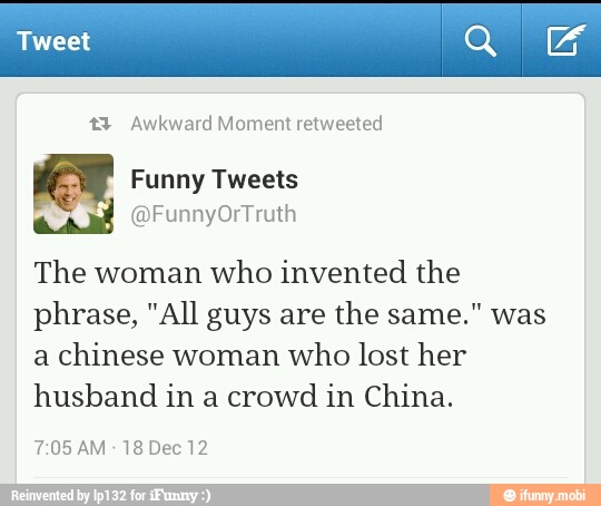 eet
4 Awkward Moment retweeted
MET Funny Tweets
The woman
who invented the
phrase, "All guys are
the same." was
a
chinese woman
who lost her
husband in a crowd
in China.
7:05 AM
18 Dec 12