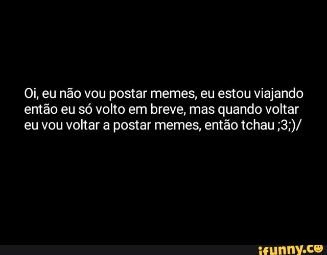 Oi, eu não vou postar memes, eu estou viajando
então eu só volto em breve, mas quando voltar
eu vou voltar a postar memes, então tchau ;3;)/