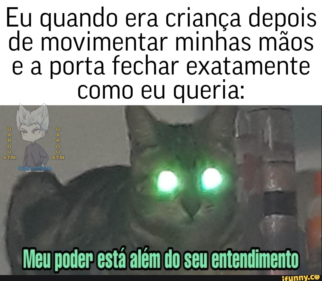 Eu quando era criança depois de movimentar minhas mãos e a porta fechar exatamente
como eu queria:
Meu poder esta alêm do seu entendimento