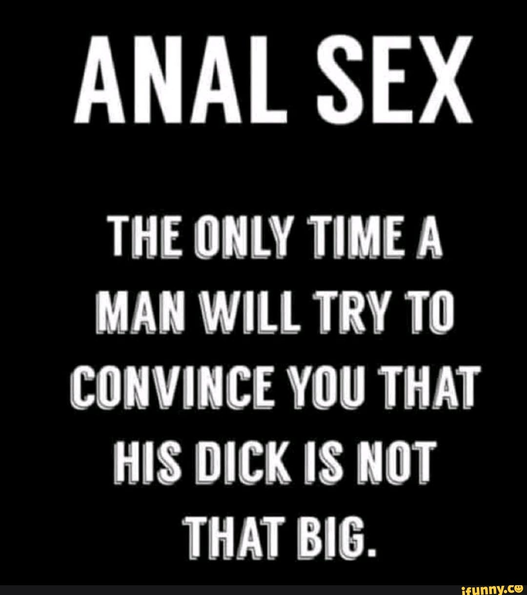 ANAL SEX THE ONLY TIME A MAN WILL TRY TO CONVINCE YOU THAT HIS DICK IS NOT  THAT BIG. - iFunny