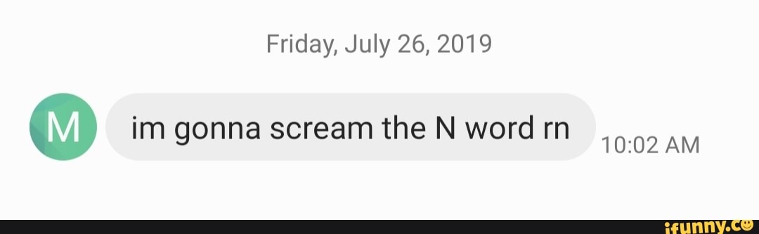 Friday, July 26, 2019
O im gonna scream the Nword rn