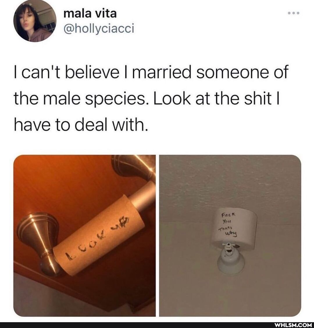 I can't believe I married someone of the male species. Look at the shit I have to deal with.
