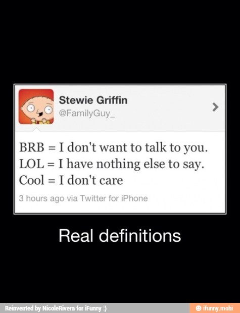 BRB =I don't want to talk to you.
LOL have nothing else to say.
I don't care
Real definitions