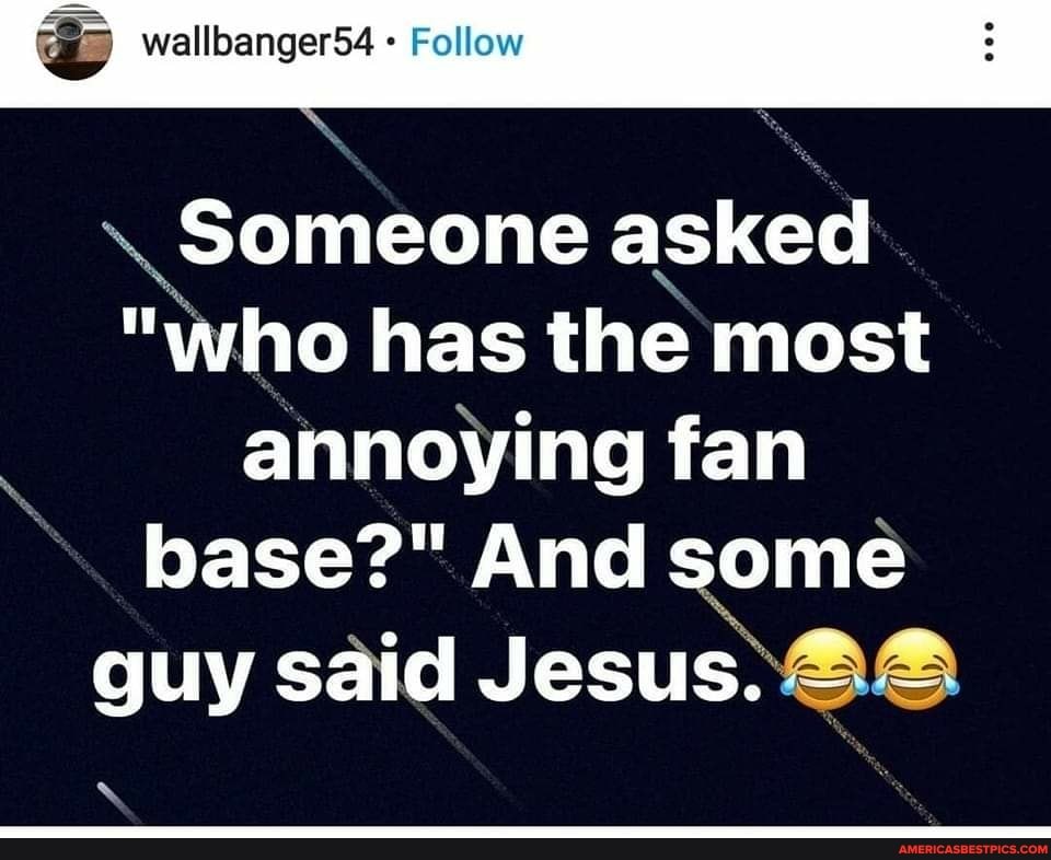 Wallbanger54 Follow \ Someone asked "who has the most annoying fan base