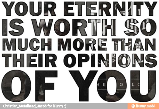 YOUR ETERNITY
IS WORTH SO
MUCH MORE THAN
THEIR OPINIONS