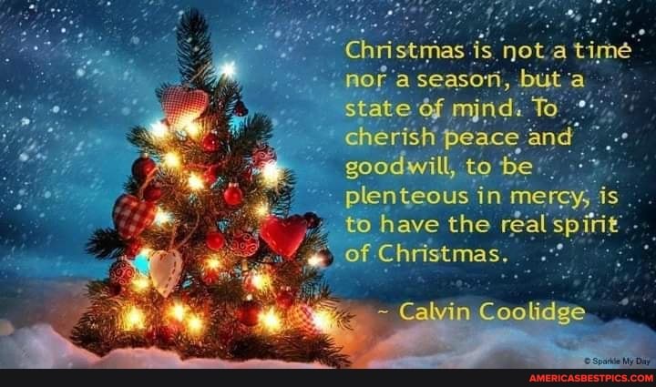 nof'a season, but state mjnd. To, cherish peace and goodwill, to be plenteous in merey, is to have the real spirig - of Christmas.
~ Calvin Coolidge