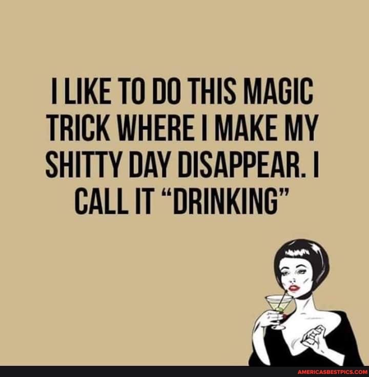 ILIKE TO DO THIS MAGIC
TRICK WHERE I MAKE MY
SHITTY DAY DISAPPEAR. I CALL IT "DRINKING"
