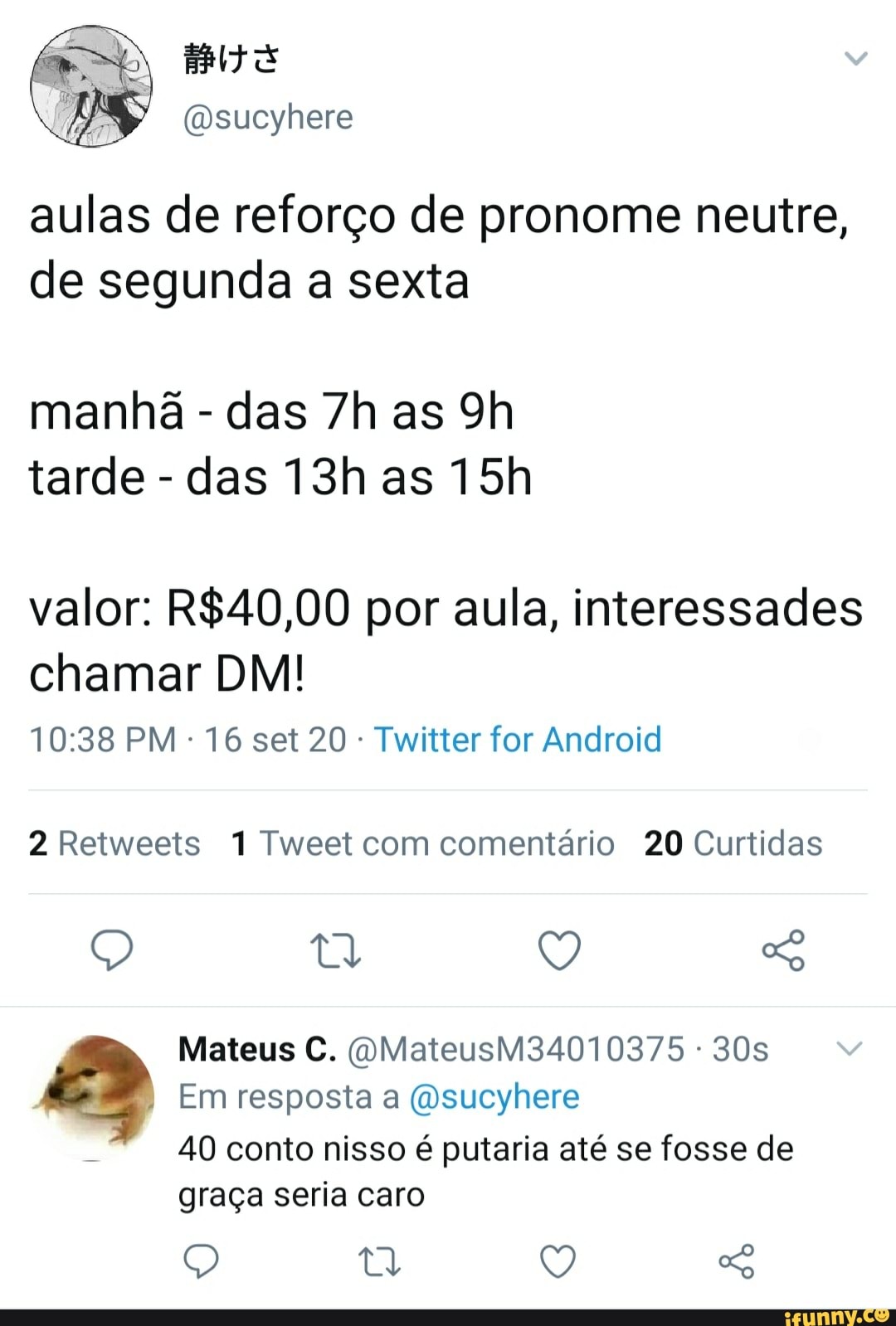 (Dsucyhere
aulas de reforço de pronome neutre, de segunda a sexta
manhã - das as tarde - das as
valor: por aula, interessades chamar DM!
PM 16 set 20 Twitter for Android
2 Retweets 1 Tweet com comentário 20 Curtidas
Q Q So
Mateus C. OQMateusM34010375
Em resposta a (Osucyhere
40 conto nisso é putaria até se fosse de
graça seria caro
Q ty Q