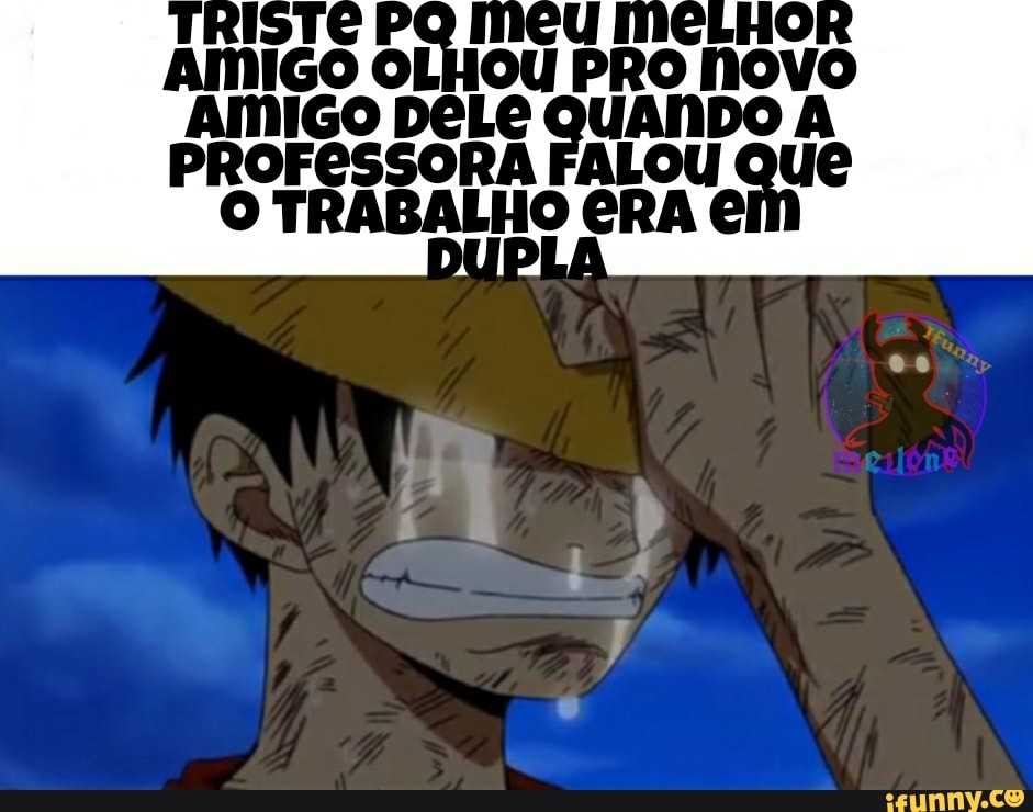 TRISTE PQ MCU MCLHOR AMIGO OLHOU PRO NOVO AMIGO QUANDO A
PROFESSORA FALOU QUE O TRABALHO