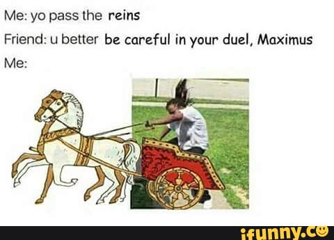 Friend: u better be careful in your duel, Maximus