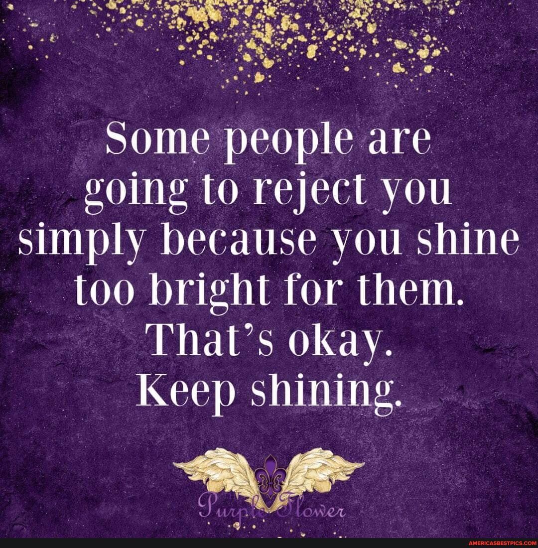 Some people are going to reject you simply because you shine too bright for them.
That's okay.
Keep shining.