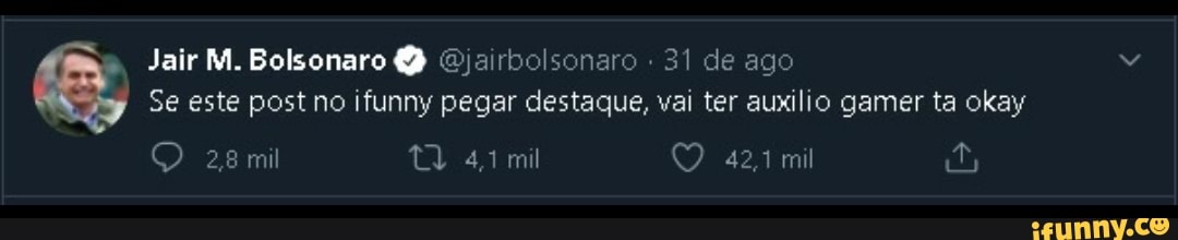 Jair M. Bolsonaro Ojairbolsonaro - 31 de ago
Se este post no ifunny pegar destaque, vai ter auxilio gamer ta okay
28 mil az