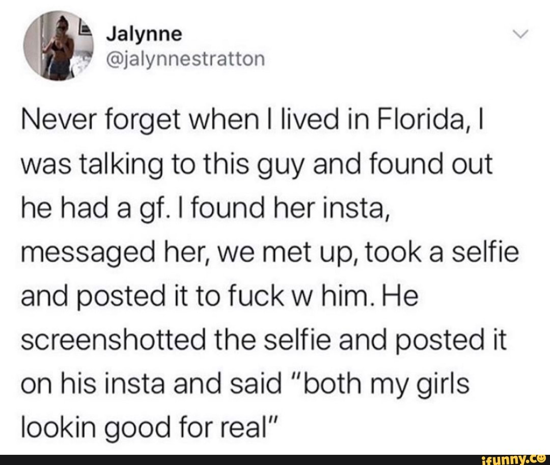 Never forget when I lived in Florida, I
was talking to this guy and found out
he had a af. I found her insta,
messaged her, we met up, took a selfie
and posted it to fuck w him. He
screenshotted the selfie and posted it
on his insta and said "both my girls
lookin good for real"