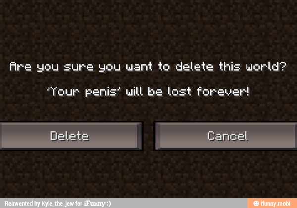 Are you sure you want to delete this world?
"Tour penis' will be lost forever!