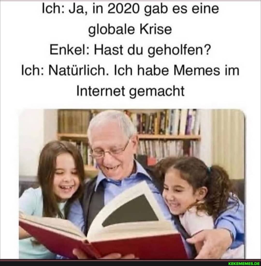 Ich: Ja, in 2020 gab es eine globale Krise
Enkel: Hast du geholfen?
Ich: Natürlich. Ich habe Memes im
Internet gemacht