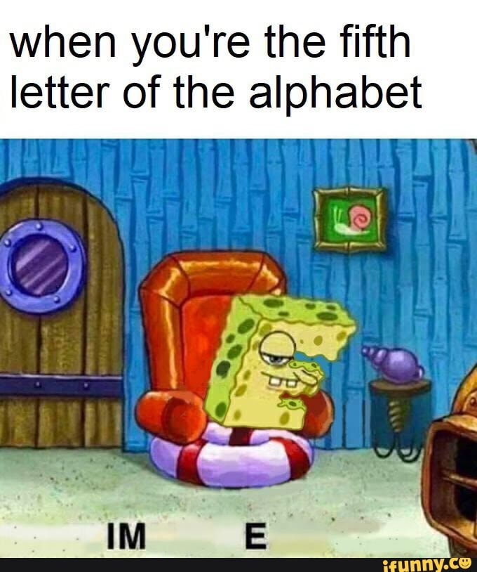 when-you-re-the-fifth-letter-of-the-alphabet-ifunny