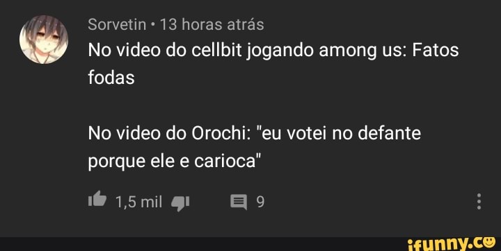 Sorvetin 13 horas atrás
No video do cellbit jogando among us: Fatos fodas
No video do Orochi: "eu votei no defante porque ele e carioca"
ismig