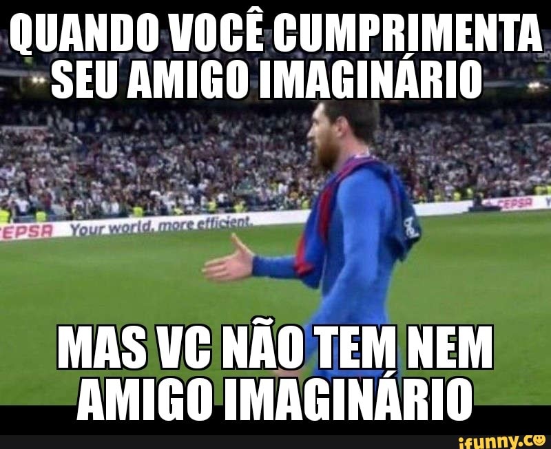QUANDO VOCÊ CUMPRIMENTA
"SEU AMIGO soe AAA
MAS VC NÃO TEM NEM
AMIGO IMAGINÁRIO