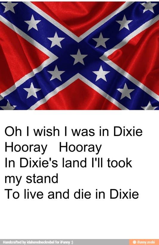 Oh I wish I was in Dixie
Hooray Hooray
In Dixie's land I'll took
my stand
To live and die in Dixie