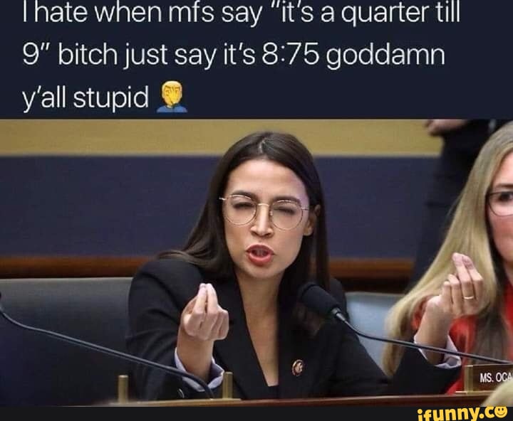 Nate wnen mis say 'It's a quarter till 9" bitch just say it's goddamn y