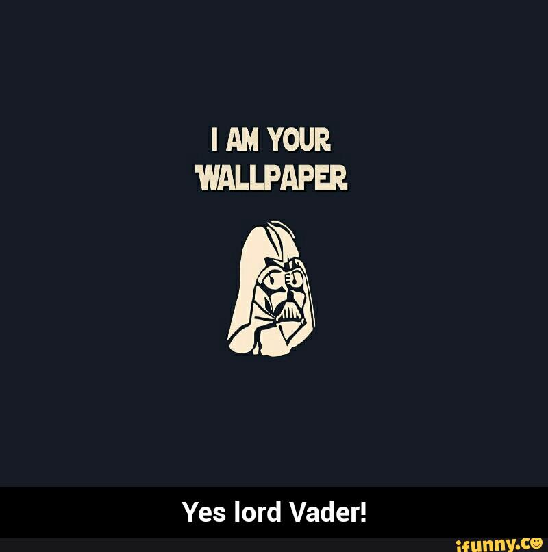 I AM YOUR WALLPAPER Yes lord Vader! - Yes lord Vader! - )