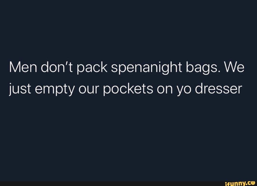 Men don't pack spennanight bags, we just empty our pockets on your