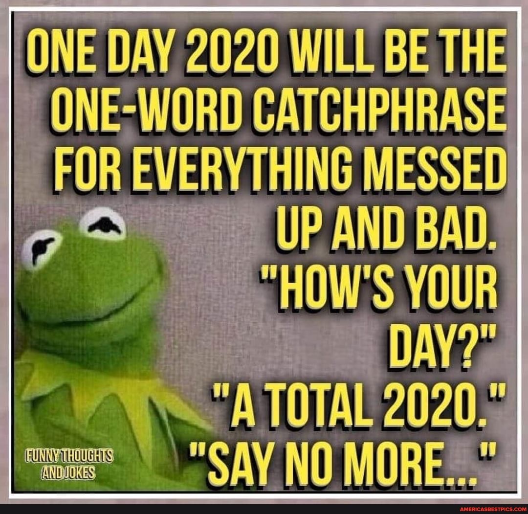 ONE DAY 2020 WILL BE THE ONE-WORD CATCHPHRASE
MESSED}
UP AND BAD:
SHOW'S YOUR DAY A TOTAL 2020.93
gay MORES