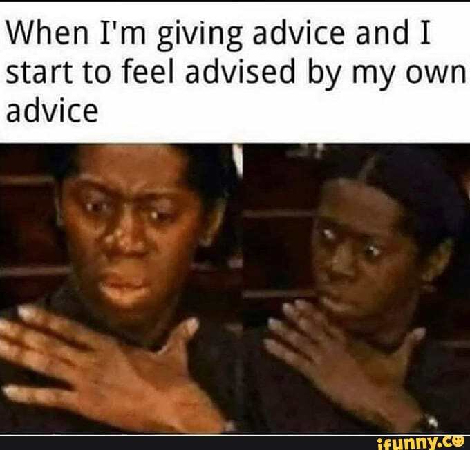 When I'm giving advice and I start to feel advised by my own
advice