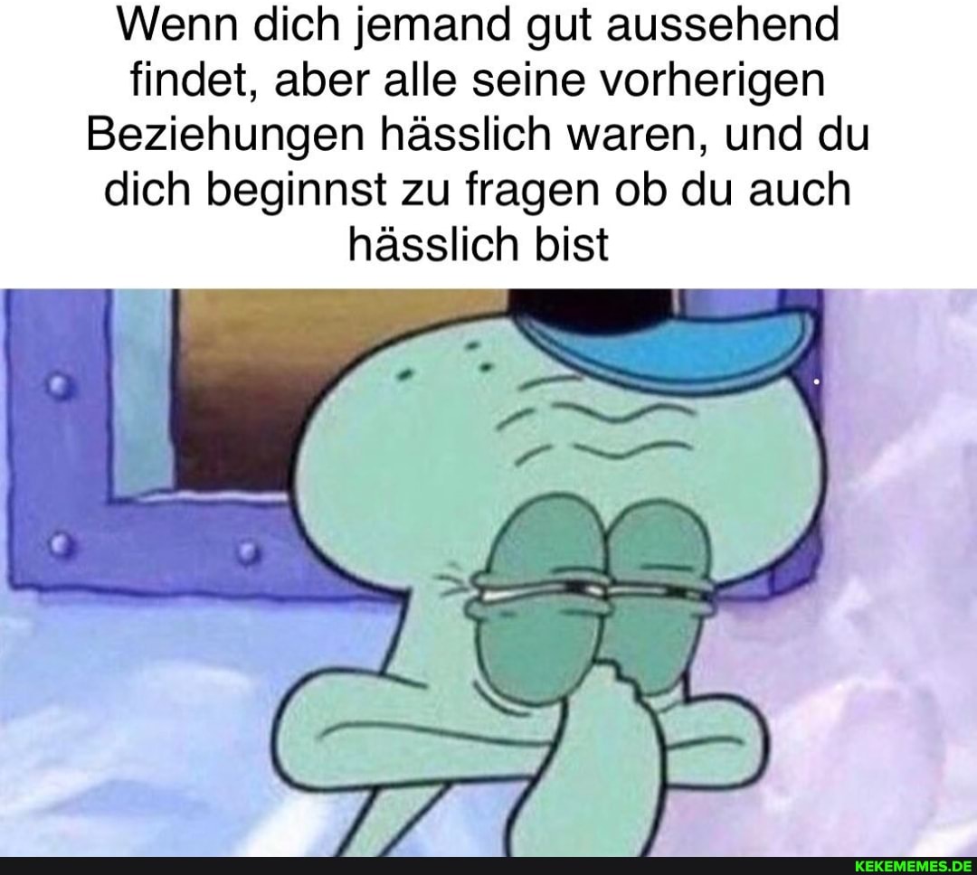 Wenn dich jemand gut aussehend findet, aber alle seine vorherigen
Beziehungen hässlich waren, und du dich beginnst zu fragen ob du auch hässlich bist