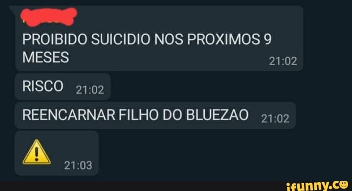 PROIBIDO SUICIDIO NOS PROXIMOS MESES
RISCO
REENCARNAR FILHO DO BLUEZAO