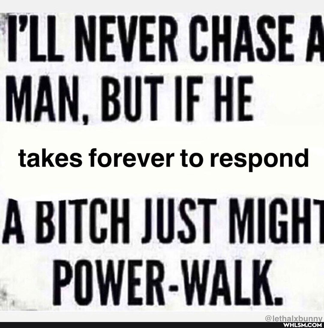 I'LL NEVER CHASE MAN, BUT IF HE
A BITCH JUST MIGH POWER-WALK.