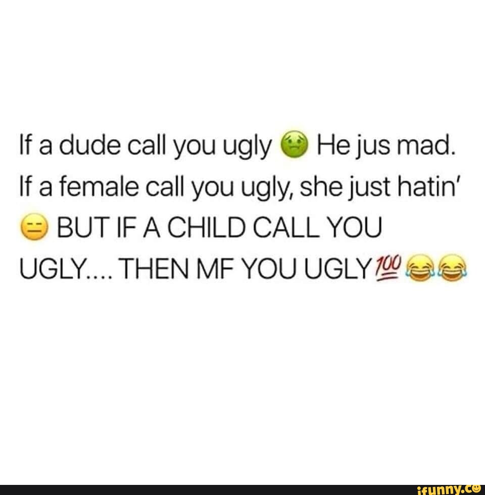 If a dude call you ugly @ He jus mad. If a female call you ugly, she ...