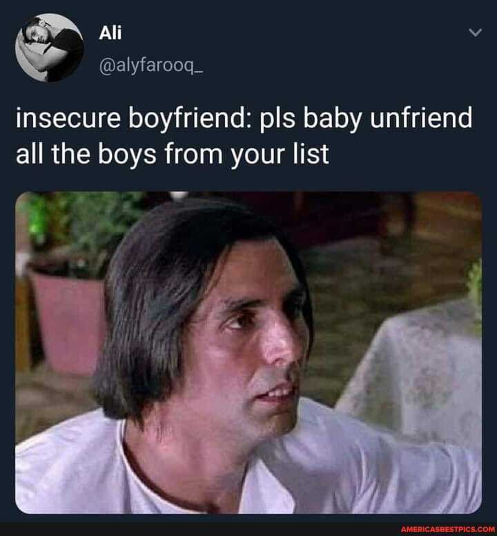 Ali
insecure boyfriend: pis baby unfriend all the boys from your list