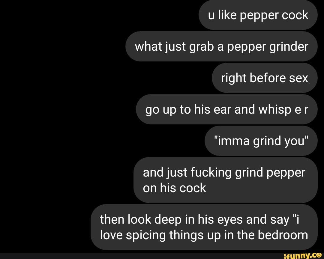 U like pepper cock what just grab a pepper grinder right before sex go up to