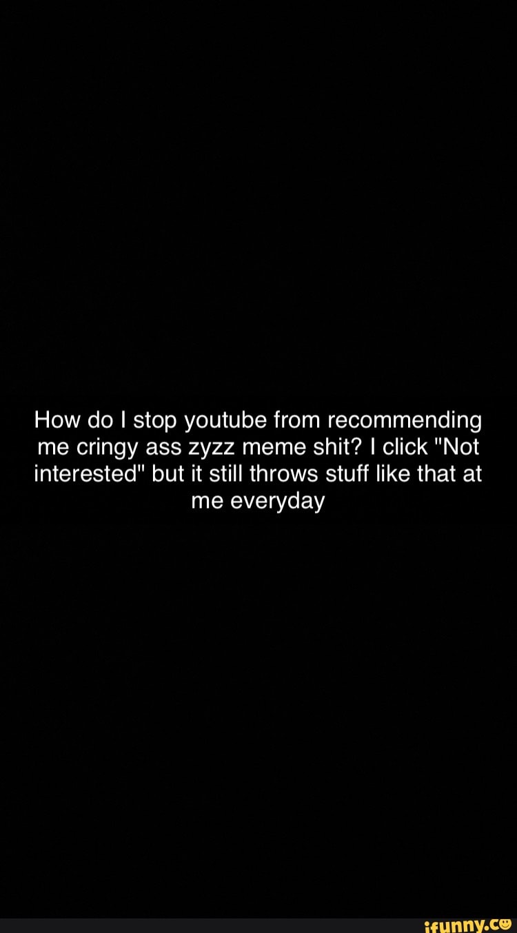 How do I stop youtube from recommending me cringy ass zyzz meme shit? I  click 