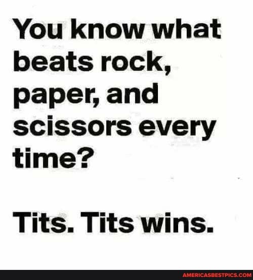 You know what beats rock, paper, and scissors every time?
Tits. Tits wins.