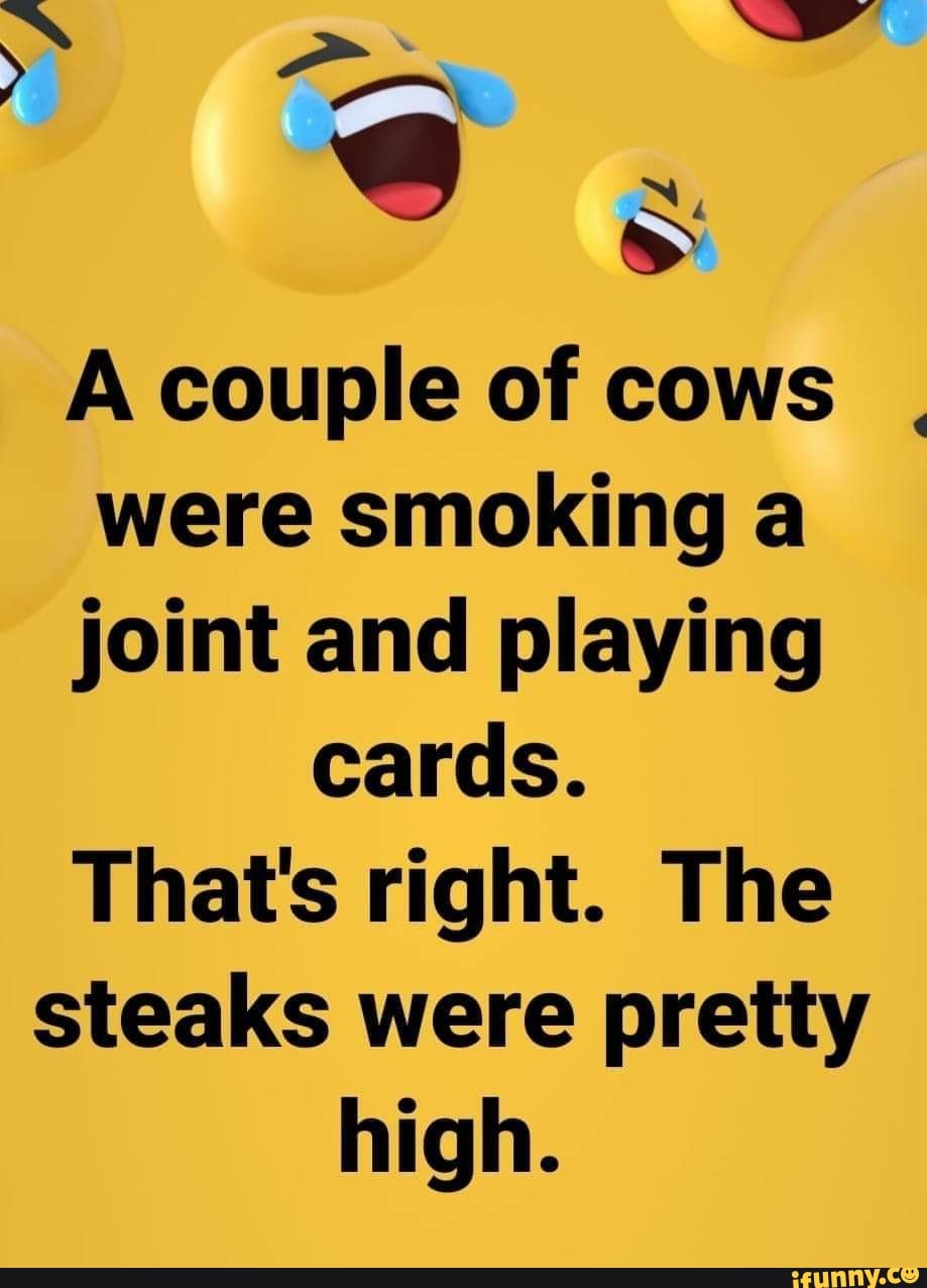 A couple of cows were smoking a joint and playing cards. That's right. The  steaks were pretty high. - )
