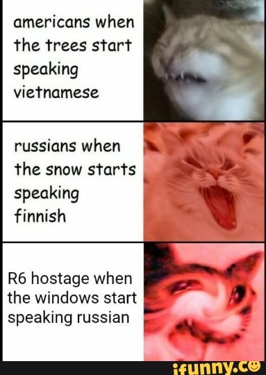 americans when
the trees start
speaking
vietnamese
russians when
the snow starts
speaking
finnish
R6 hostage when
the windows start
speaking russian