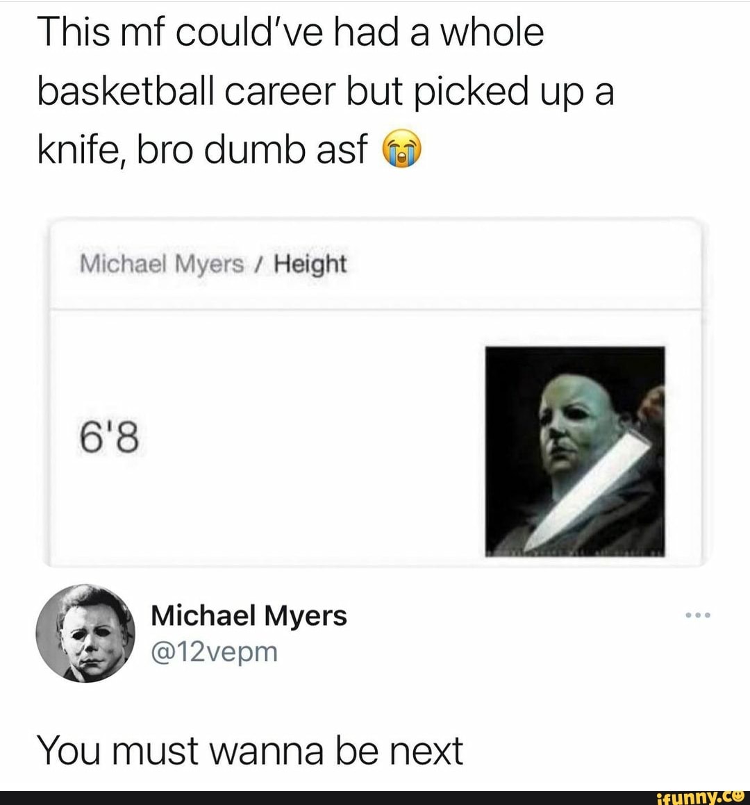 This Mf Could Ve Had A Whole Basketball Career But Picked Up A Knife Bro Dumb Asf Michael Myers Height 6 8 Michael You Must Wanna Be Next Ifunny This Mf Could Ve Had A Whole Basketball Career But Picked Up A Knife Bro Dumb Asf Michael Myers Height 6 8 Michael You Must Wanna Be Next Ifunny