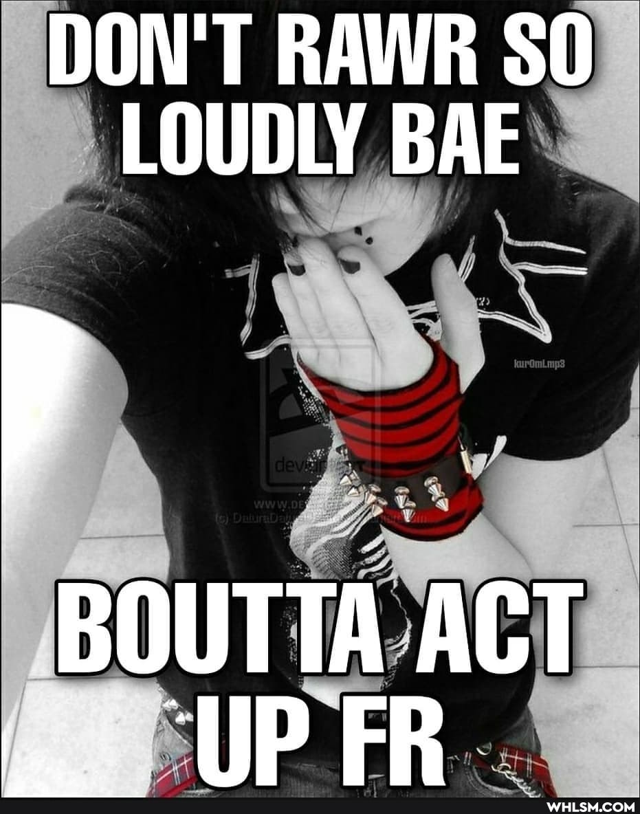 DON'T RAWR SO LOUDLY BAE
BOUTTA ACT UP FR.