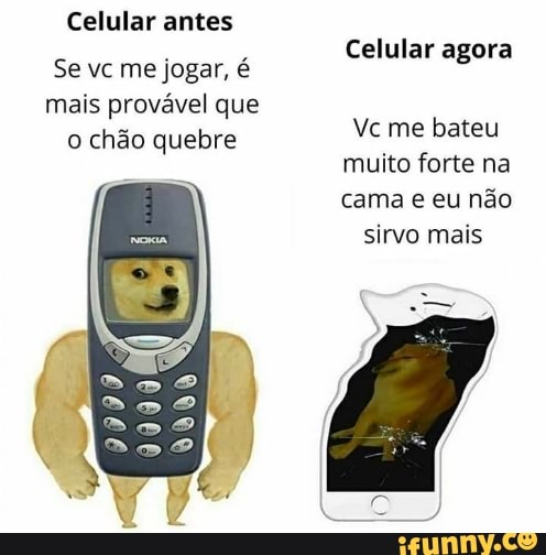 Celular antes
Celular agora
Se vc me jogar, é
mais provável que
muito forte na
cama e eu não