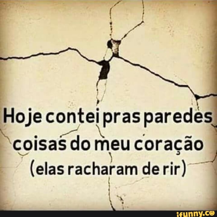 Hoje conteipras paredes
As
Eita
coisas do meu coração
(elas racharam derir)