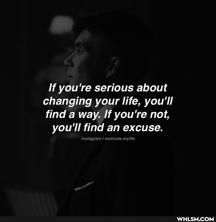 If you're serious about changing your life, you'll find a way. If you're not, you'll find an excuse.