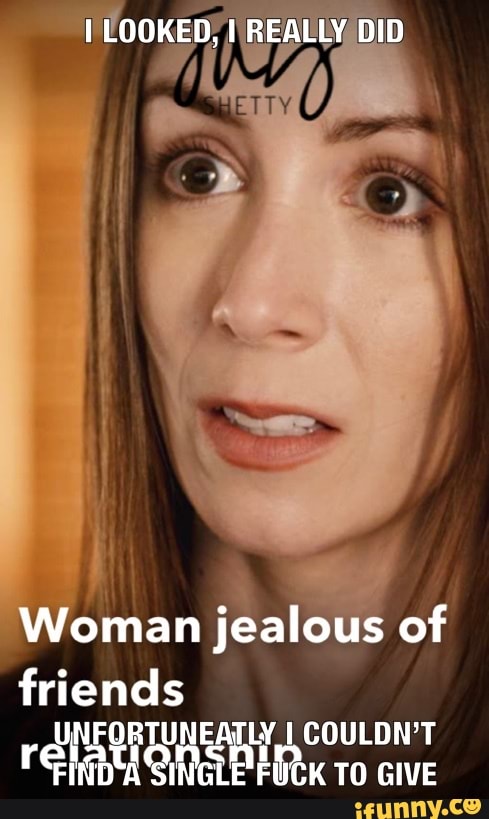 I LOOKED, I REALLY DID
Woman jealous of
friends reaains 1 COULDN'T TO GIVE FINDA LE FOCK TO GIVE