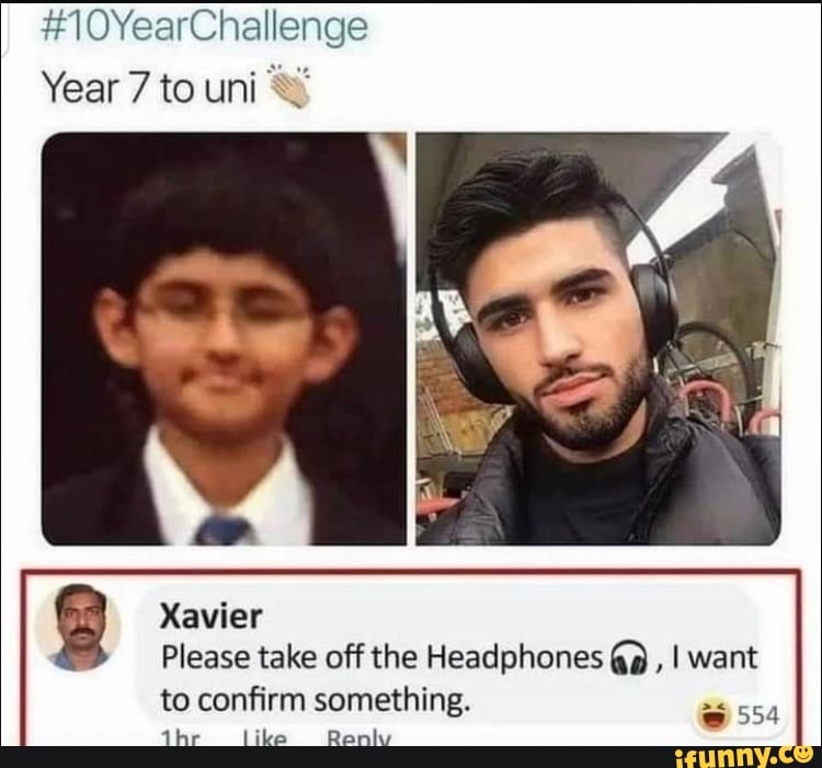#10YearChallenge
Year 7 to uni &
Xavier
Please take off the Headphones , I want
to confirm something.
like Ronly
@ 554